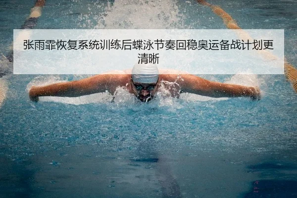 张雨霏恢复系统训练后蝶泳节奏回稳奥运备战计划更清晰